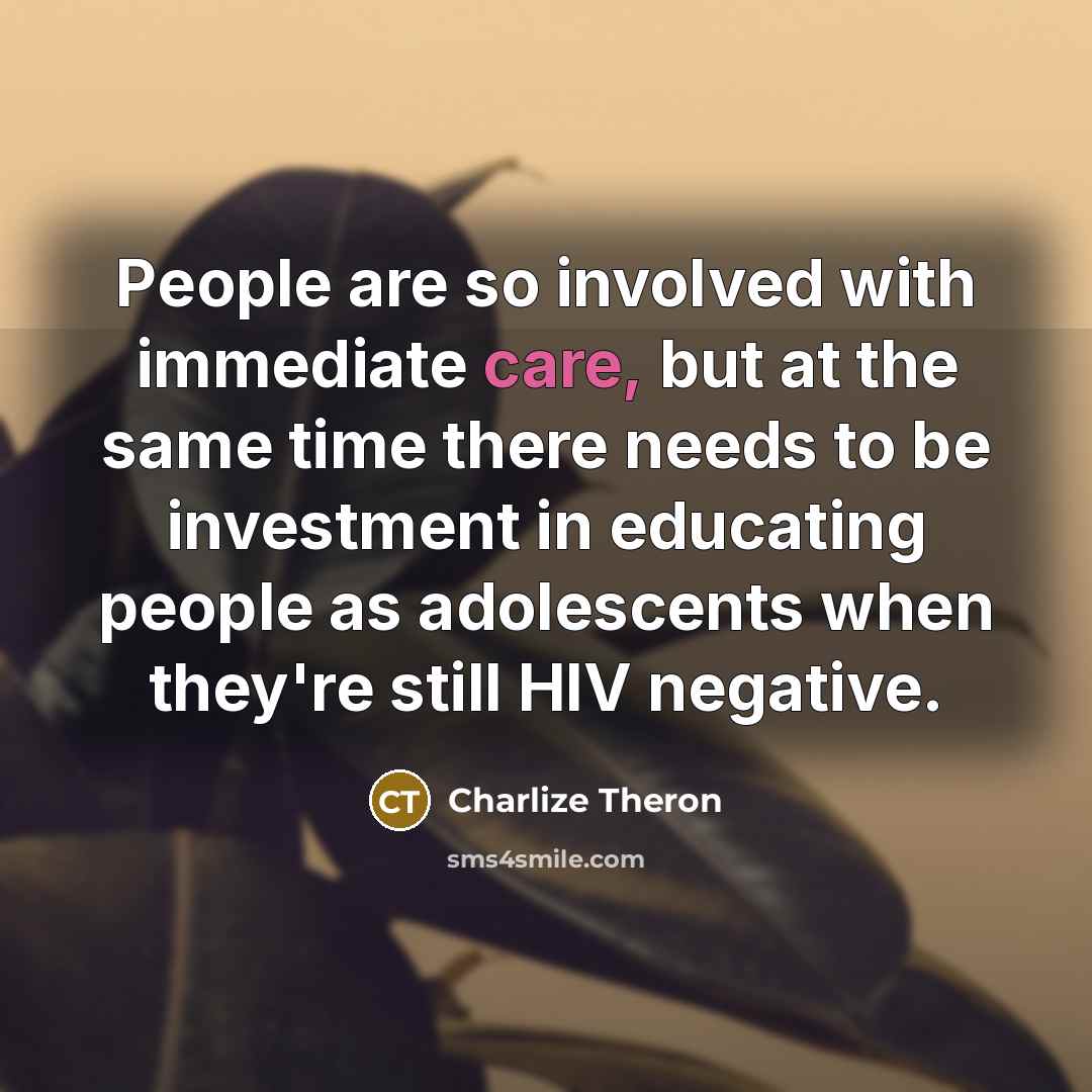 “People are so involved with immediate care, but at the same time there needs to be investment in educating people as adolescents when they're still HIV negative.” quote by Charlize Theron