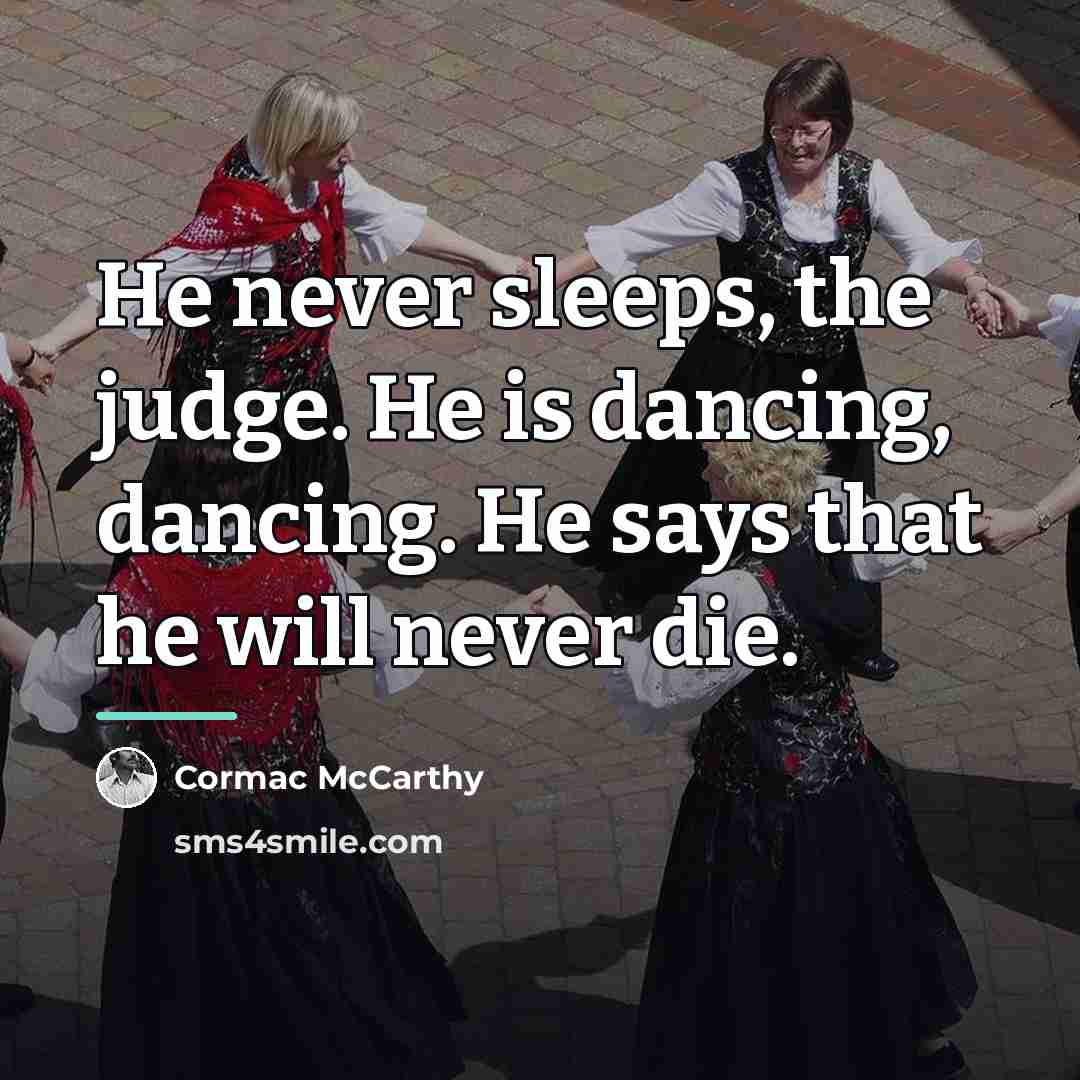 “He never sleeps, the judge. He is dancing, dancing. He…” quote by Cormac McCarthy