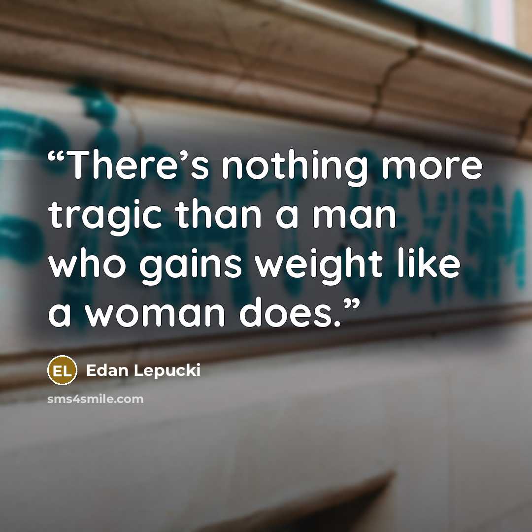“There’s nothing more tragic than a man who gains weight like a woman does.” quote by Edan Lepucki