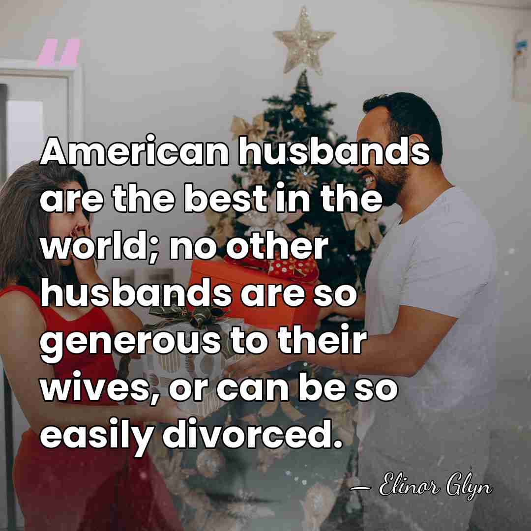 American husbands are the best in the world; no other husbands are&hellip; - Elinor Glyn