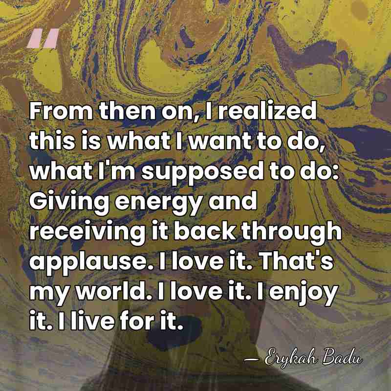 From then on, I realized this is what I want to do,&hellip; - Erykah Badu