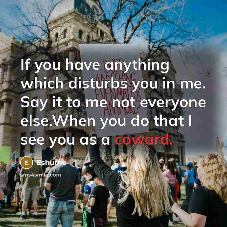 “If you have anything which disturbs you in me. Say it to me not everyone else.When you do that I see you as a coward.” quote by Eshurne