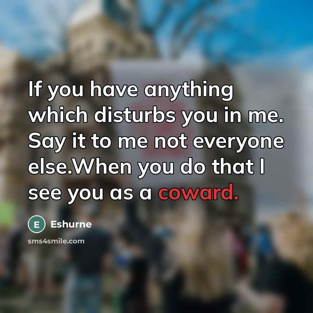 “If you have anything which disturbs you in me. Say it to me not everyone else.When you do that I see you as a coward.” quote by Eshurne