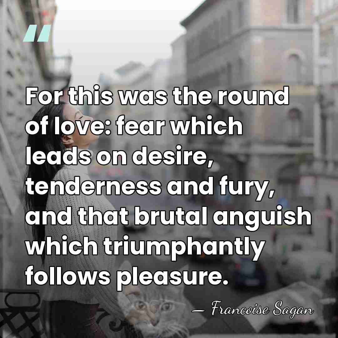 For this was the round of love: fear which leads on desire,&hellip; - Francoise Sagan
