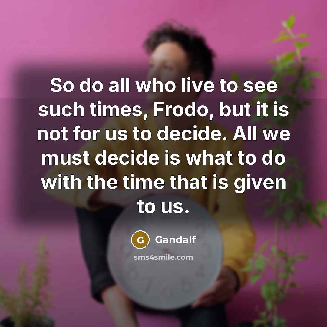 “So do all who live to see such times, Frodo,…” quote by Gandalf