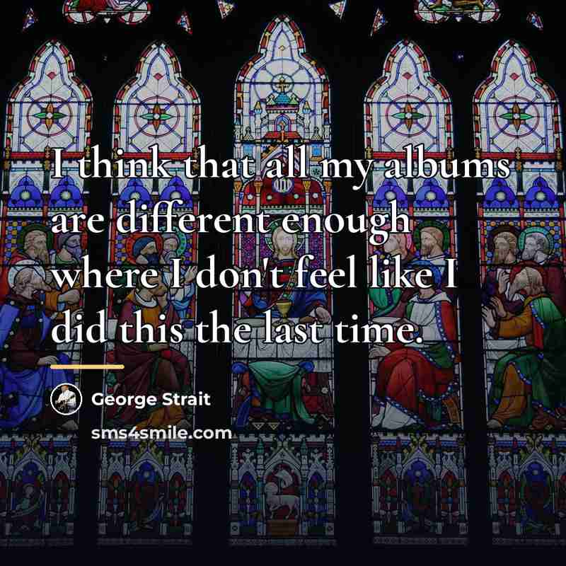 “I think that all my albums are different enough where…” quote by George Strait