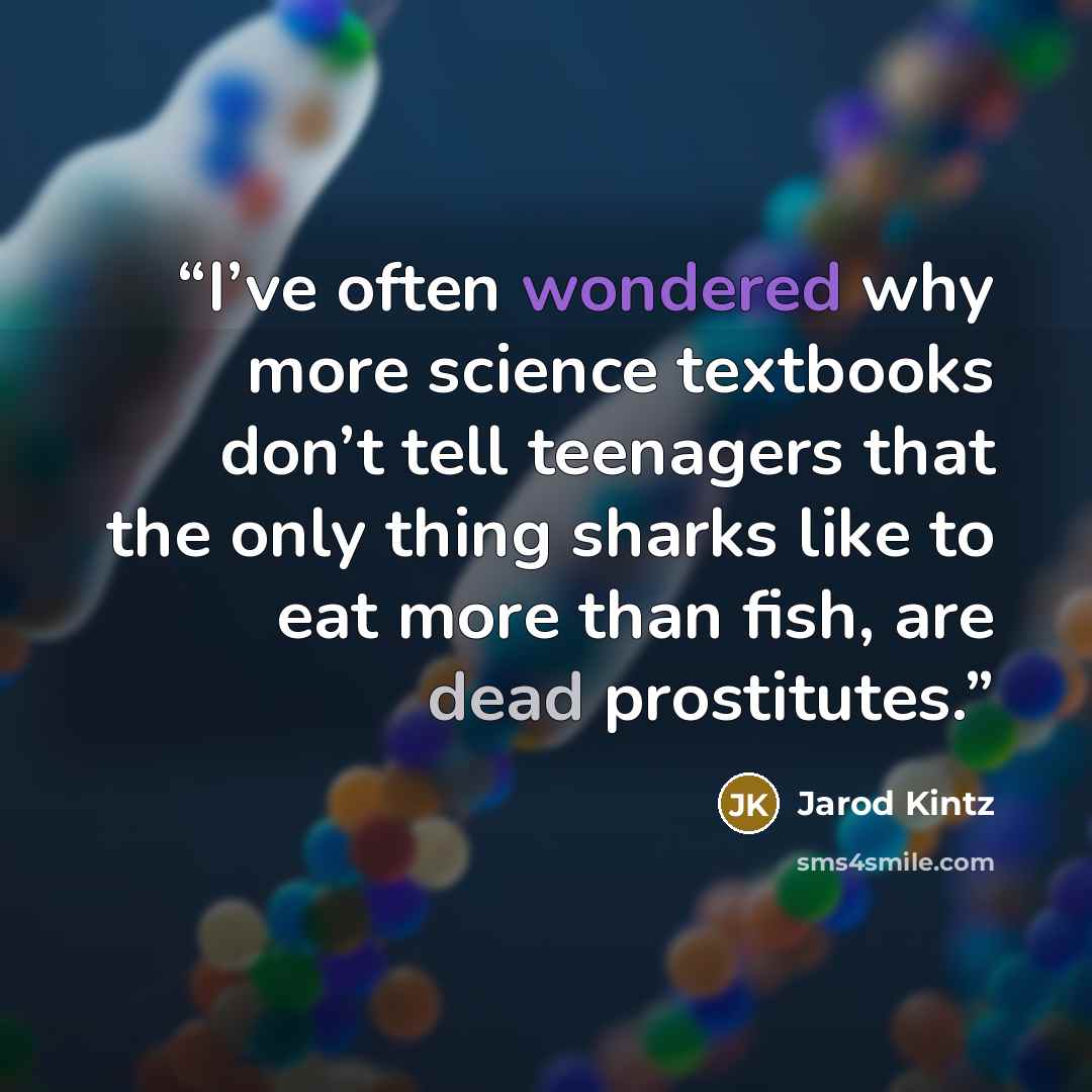 “I’ve often wondered why more science textbooks don’t tell teenagers that the only thing sharks like to eat more than fish, are dead prostitutes.” quote by Jarod Kintz