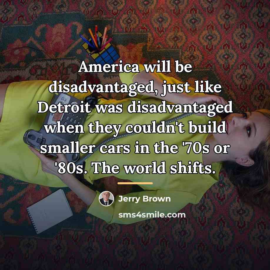 “America will be disadvantaged, just like Detroit was disadvantaged when…” quote by Jerry Brown