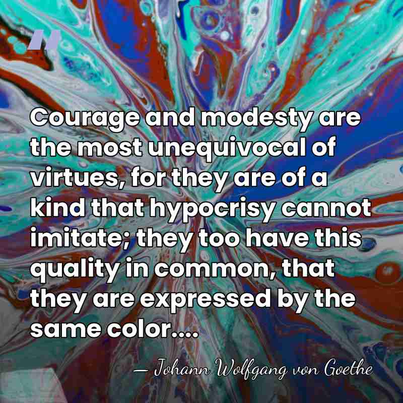 Courage and modesty are the most unequivocal of virtues, for they are&hellip; - Johann Wolfgang von Goethe