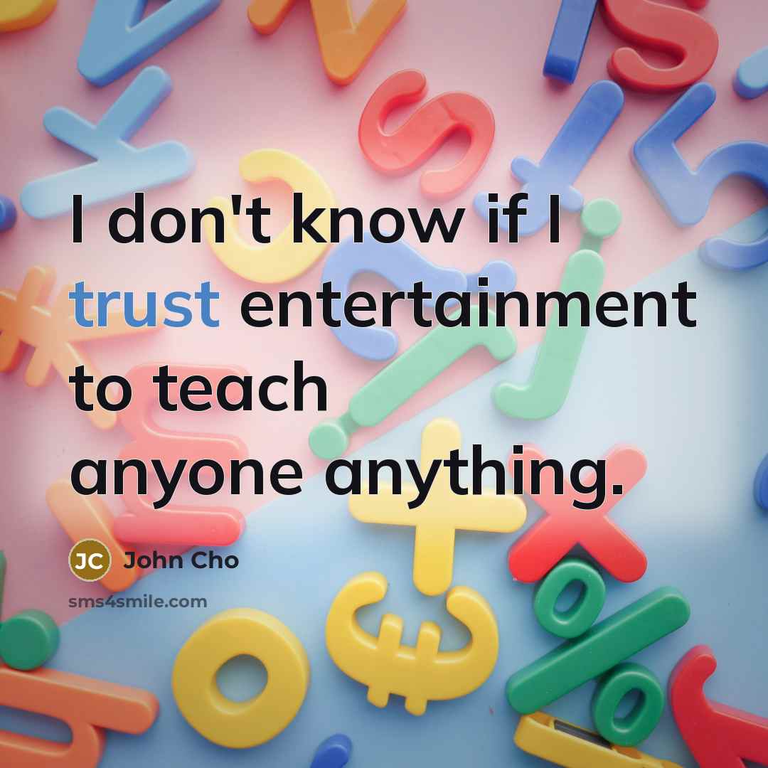 “I don't know if I trust entertainment to teach anyone…” quote by John Cho