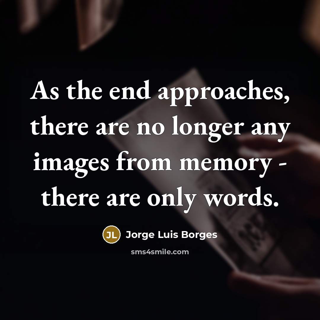 “As the end approaches, there are no longer any images…” quote by Jorge Luis Borges