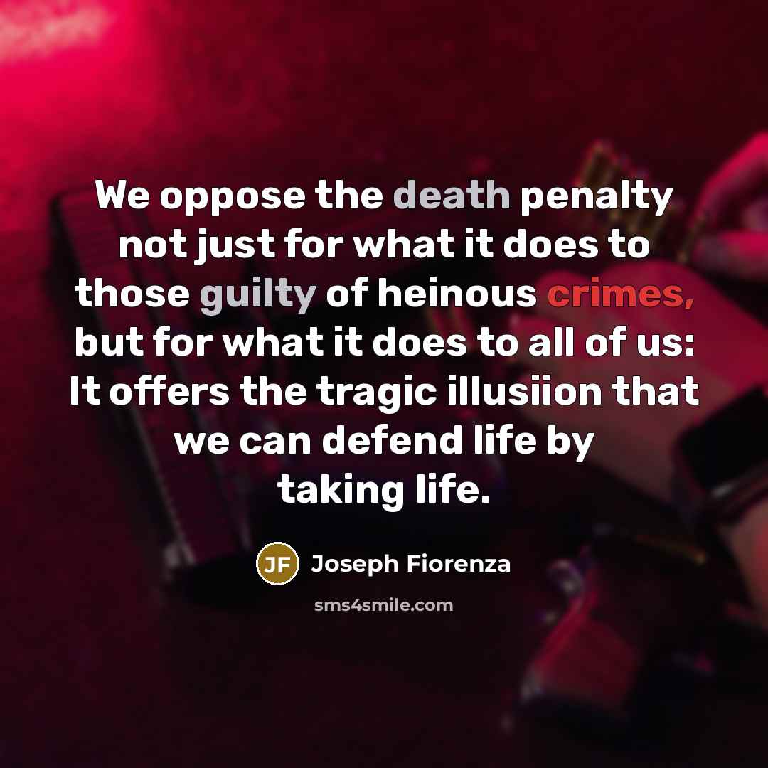 “We oppose the death penalty not just for what it does to those guilty of heinous crimes, but for what it does to all of us: It offers the tragic illusiion that we can defend life by taking life.” quote by Joseph Fiorenza