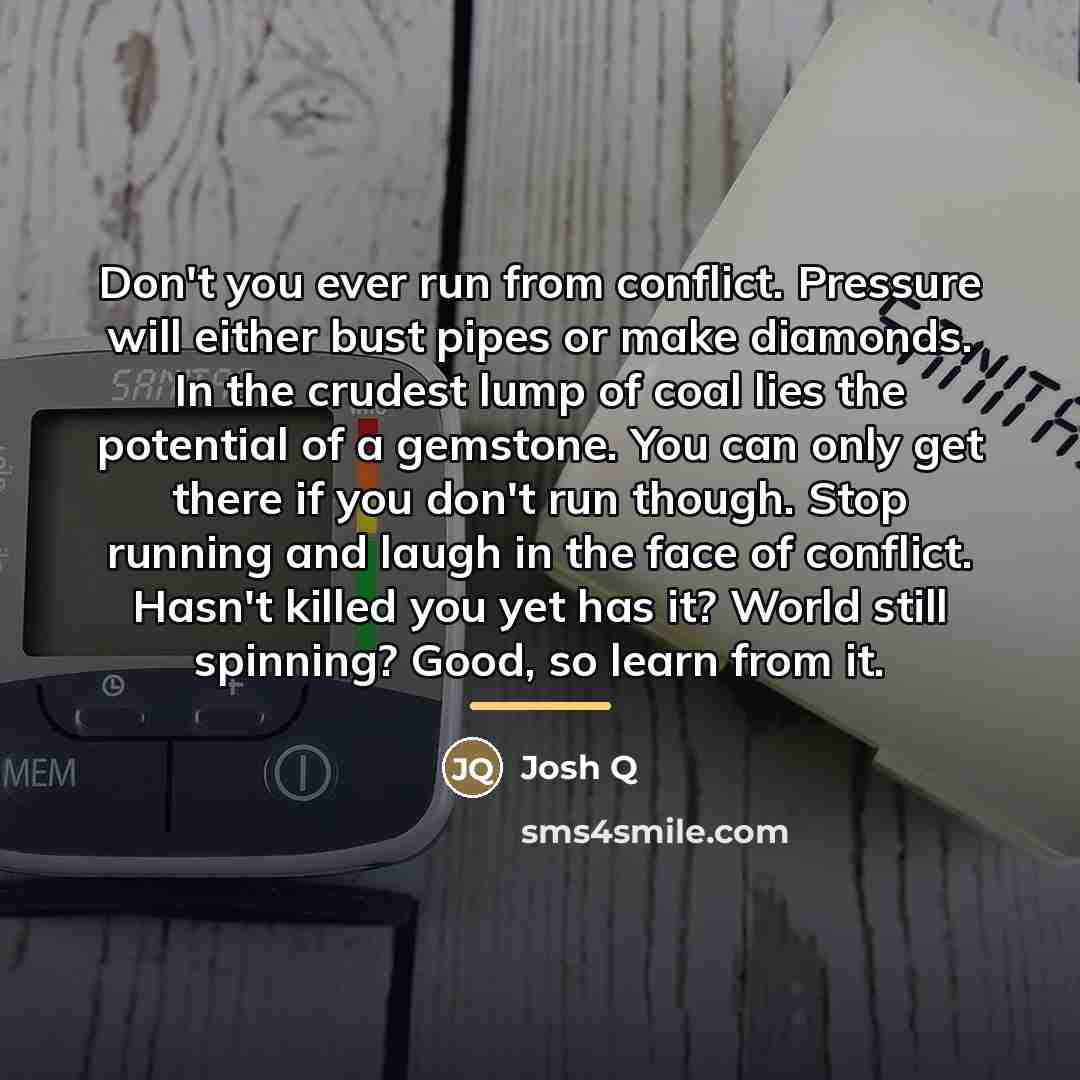 “Don't you ever run from conflict. Pressure will either bust…” quote by Josh Q