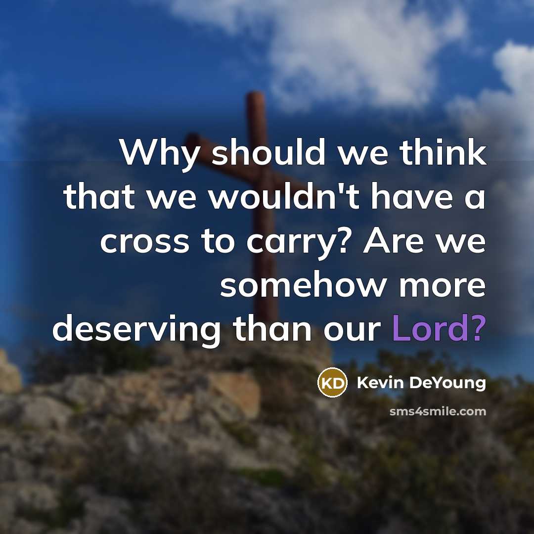 “Why should we think that we wouldn't have a cross to carry? Are we somehow more deserving than our Lord?” quote by Kevin DeYoung