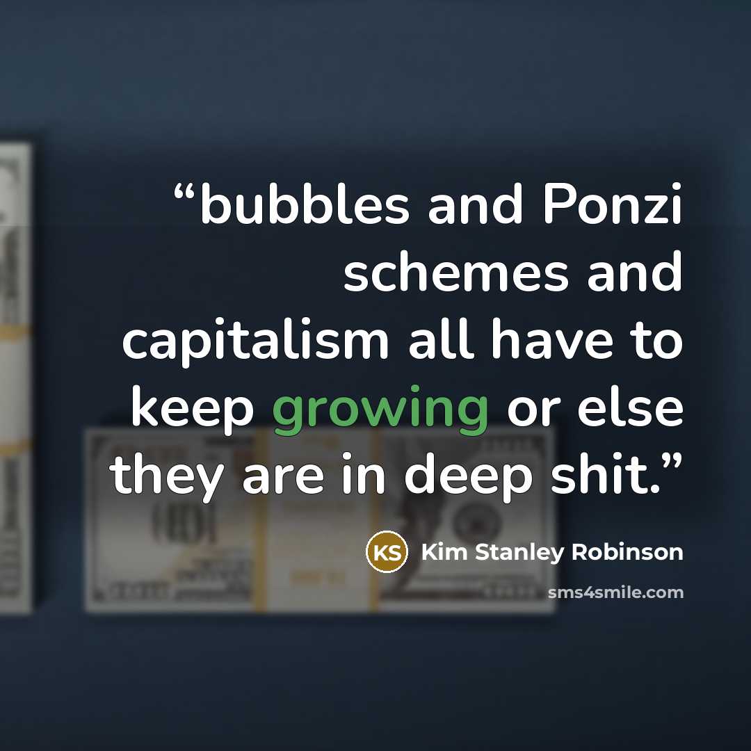“bubbles and Ponzi schemes and capitalism all have to keep growing or else they are in deep shit.” quote by Kim Stanley Robinson