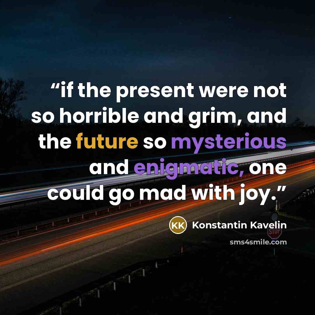 “‎if the present were not so horrible and grim, and the future so mysterious and enigmatic, one could go mad with joy.” quote by Konstantin Kavelin