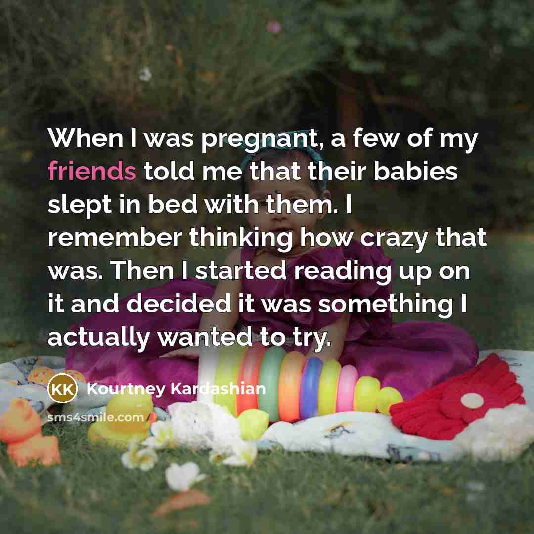 “When I was pregnant, a few of my friends told me that their babies slept in bed with them. I remember thinking how crazy that was. Then I started reading up on it and decided it was something I actually wanted to try.” quote by Kourtney Kardashian