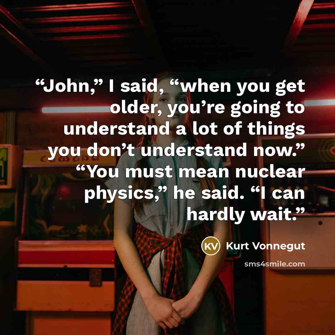 “John,” I said, “when you get older, you’re going to understand a lot of things you don’t understand now.” “You must mean nuclear physics,” he said. “I can hardly wait.” quote by Kurt Vonnegut