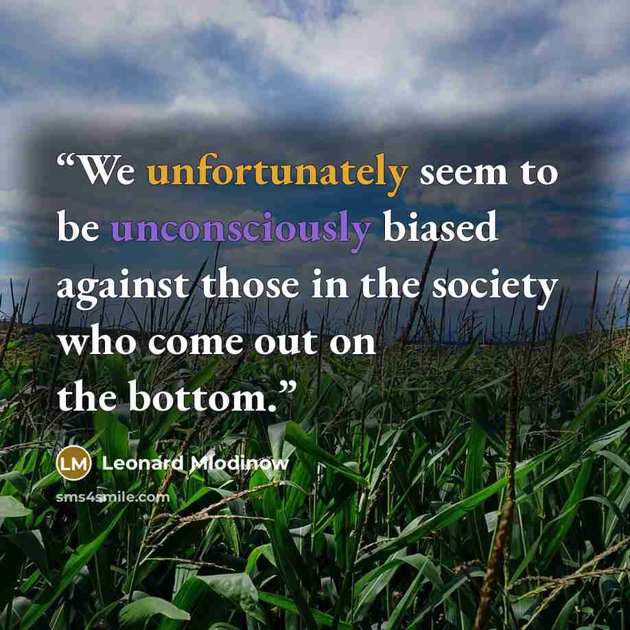 “We unfortunately seem to be unconsciously biased against those in the society who come out on the bottom.” quote by Leonard Mlodinow
