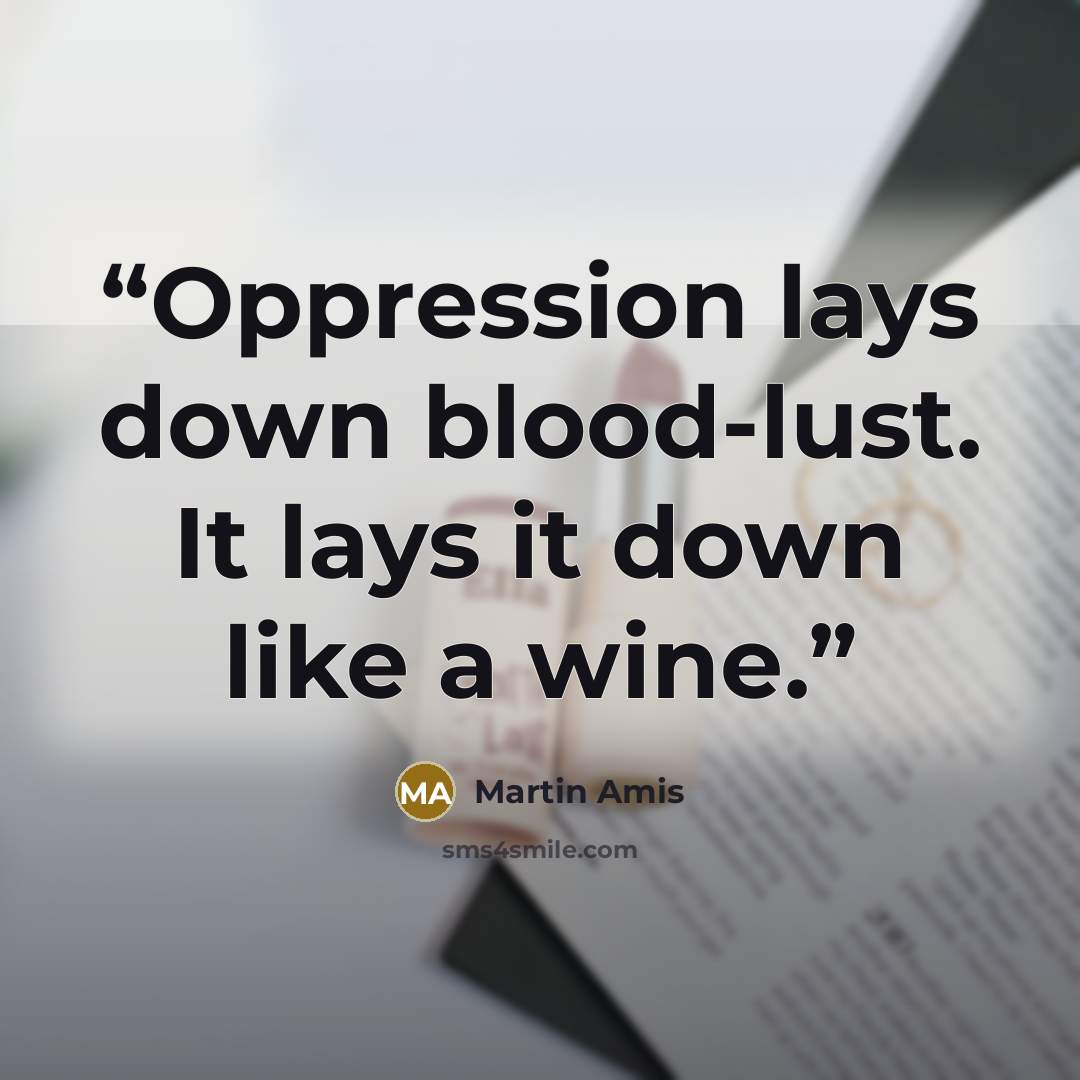 “Oppression lays down blood-lust. It lays it down like a wine.” quote by Martin Amis