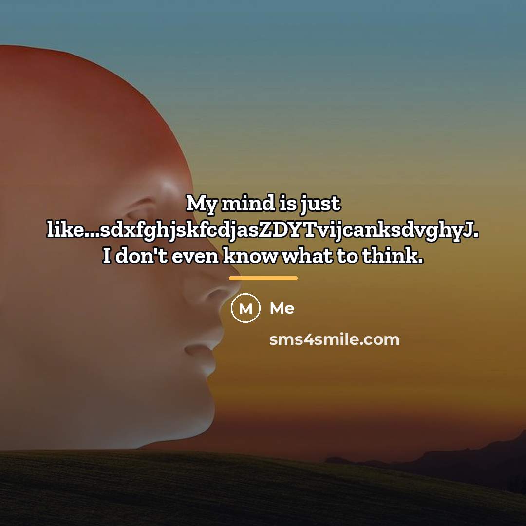 “My mind is just like...sdxfghjskfcdjasZDYTvijcanksdvghyJ. I don't even know what…” quote by Me