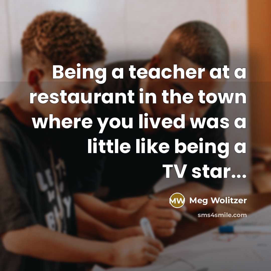 “Being a teacher at a restaurant in the town where…” quote by Meg Wolitzer