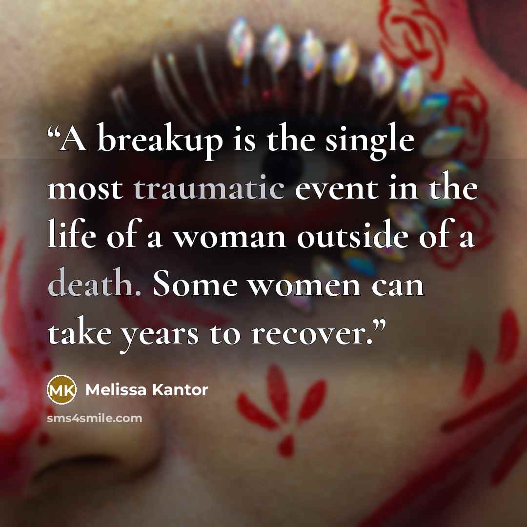 “A breakup is the single most traumatic event in the life of a woman outside of a death. Some women can take years to recover.” quote by Melissa Kantor