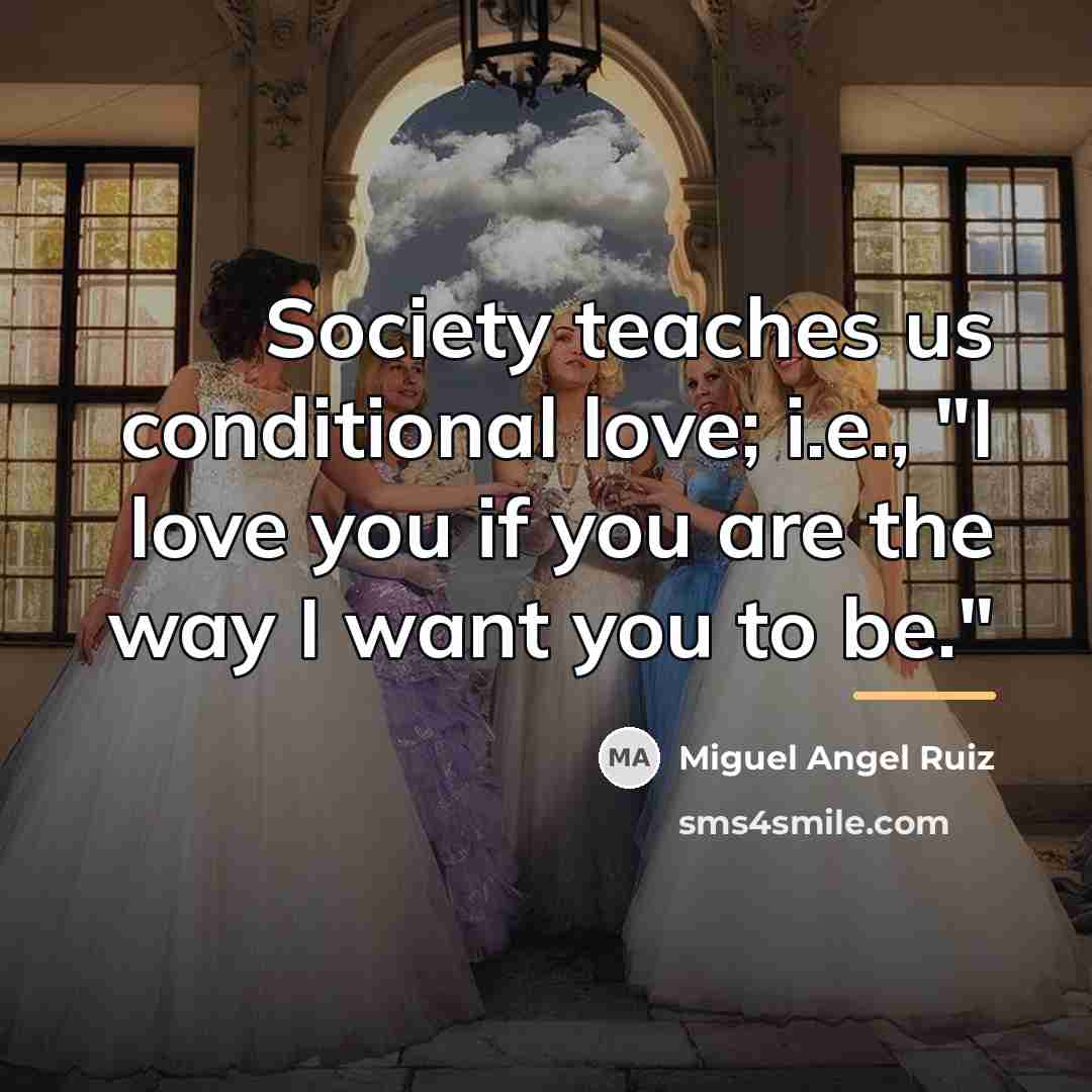 “Society teaches us conditional love; i.e., "I love you if…” quote by Miguel Angel Ruiz