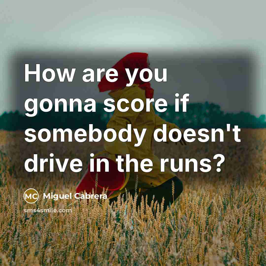 “How are you gonna score if somebody doesn't drive in…” quote by Miguel Cabrera