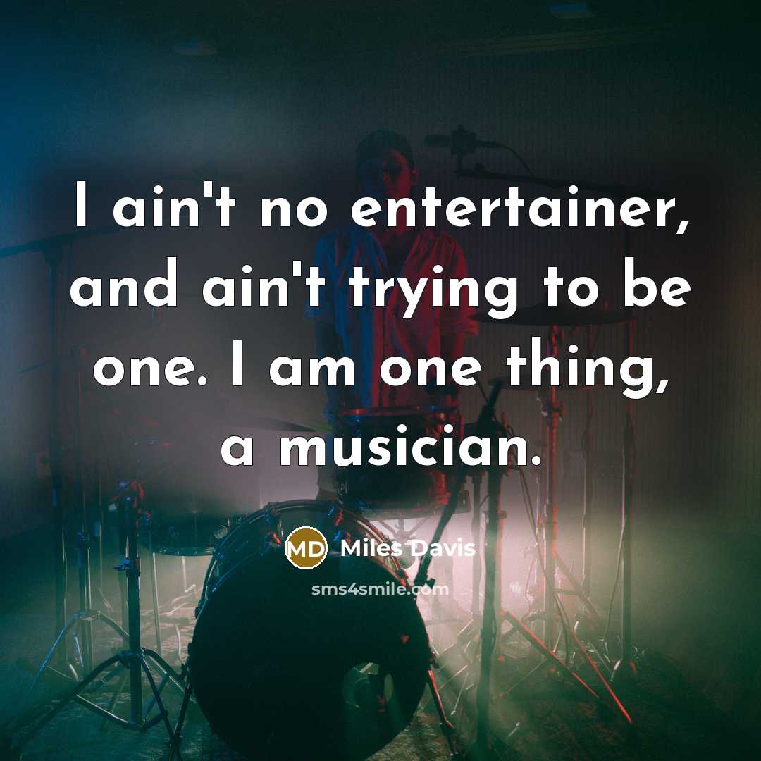 “I ain't no entertainer, and ain't trying to be one. I am one thing, a musician.” quote by Miles Davis
