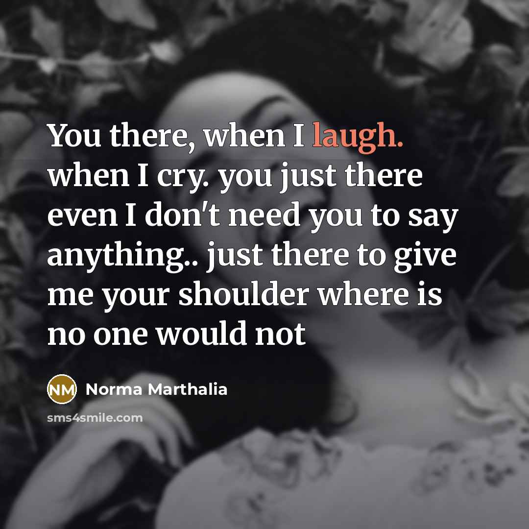 “You there, when I laugh. when I cry. you just…” quote by Norma Marthalia