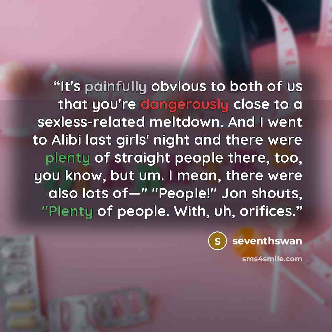 “It's painfully obvious to both of us that you're dangerously close to a sexless-related meltdown. And I went to Alibi last girls' night and there were plenty of straight people there, too, you know, but um. I mean, there were also lots of—" "People!" Jon shouts, "Plenty of people. With, uh…” quote by seventhswan
