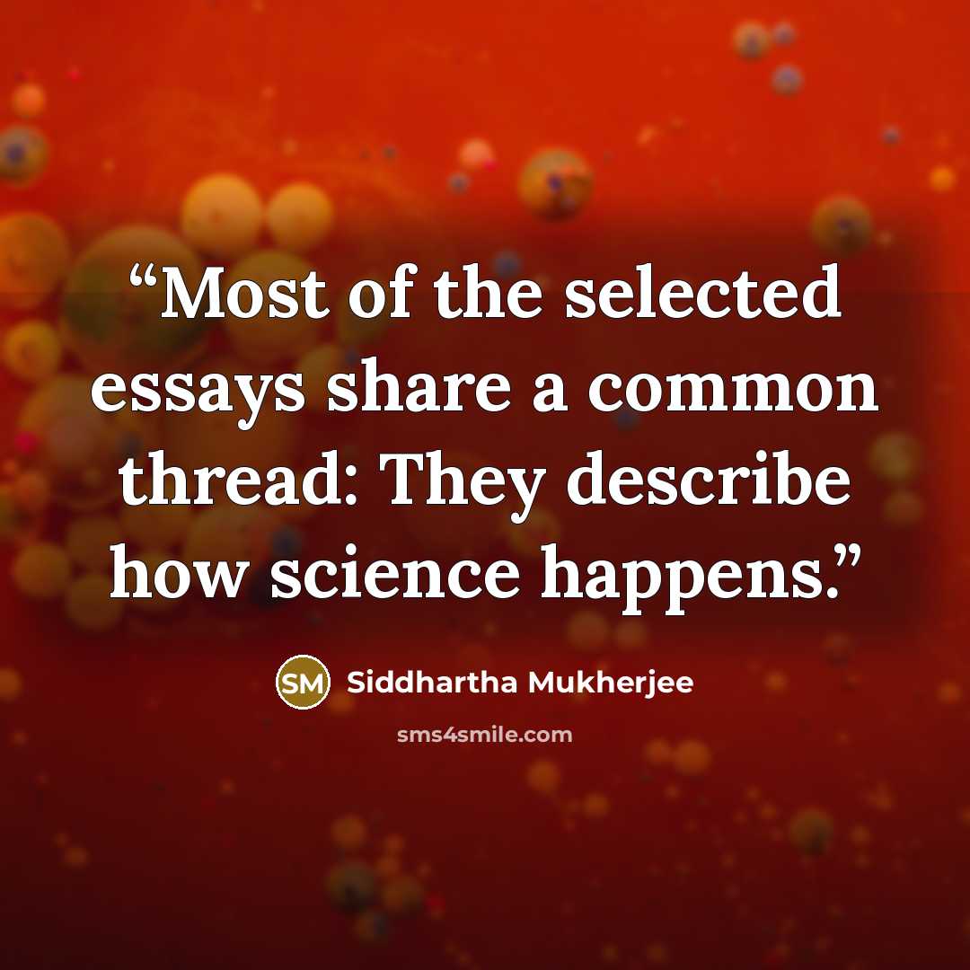 “Most of the selected essays share a common thread: They describe how science happens.” quote by Siddhartha Mukherjee