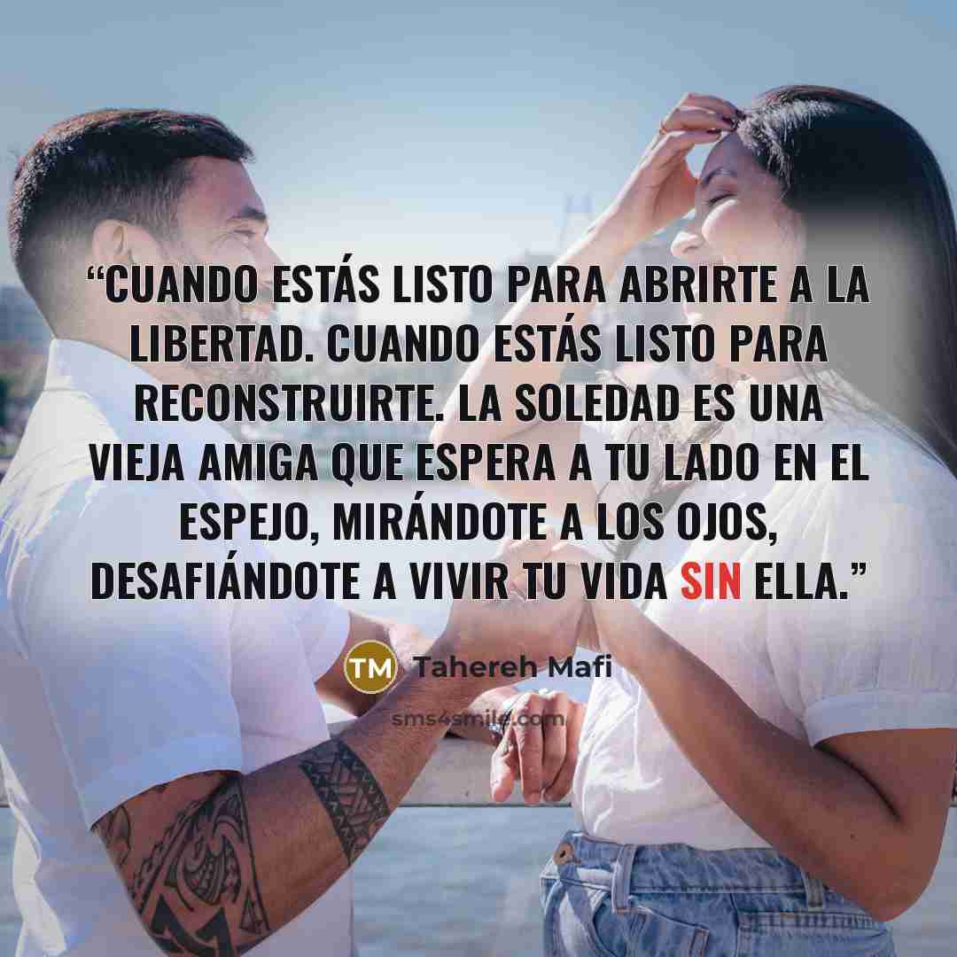 “Cuando estás listo para abrirte a la libertad. Cuando estás listo para reconstruirte. La soledad es una vieja amiga que espera a tu lado en el espejo, mirándote a los ojos, desafiándote a vivir tu vida sin ella.” quote by Tahereh Mafi