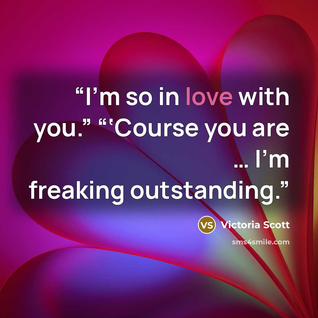 “I’m so in love with you.” “‘Course you are … I’m freaking outstanding.” quote by Victoria Scott
