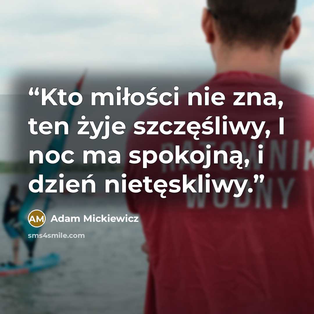 “Kto miłości nie zna, ten żyje szczęśliwy, I noc ma spokojną, i dzień nietęskliwy.” quote by Adam Mickiewicz