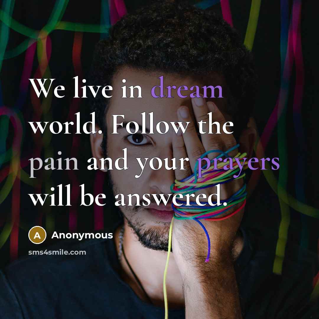 “We live in dream world. Follow the pain and your prayers will be answered.” quote by Anonymous