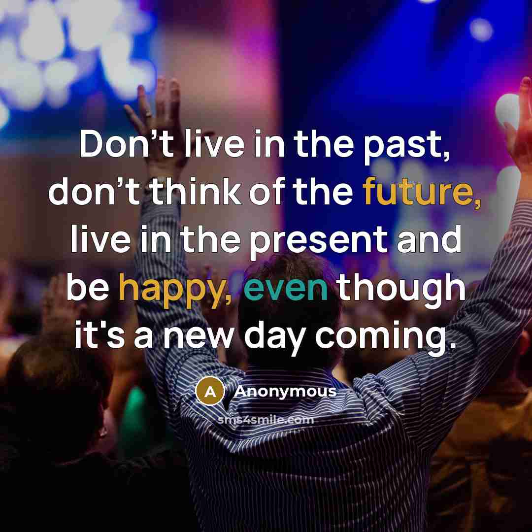 “Don't live in the past, don't think of the future, live in the present and be happy, even though it's a new day coming.” quote by Anonymous