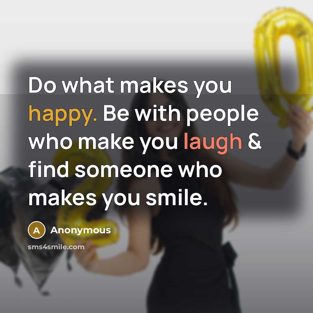 “Do what makes you happy. Be with people who make you laugh & find someone who makes you smile.” quote by Anonymous