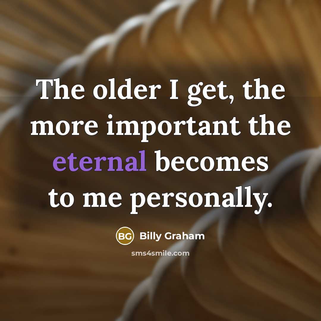 “The older I get, the more important the eternal becomes…” quote by Billy Graham