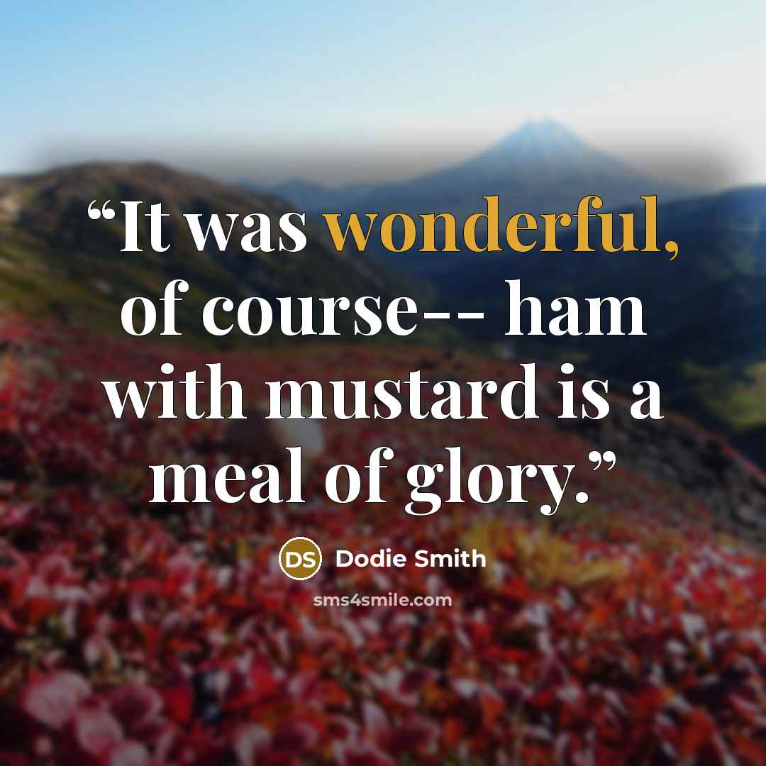 “It was wonderful, of course-- ham with mustard is a meal of glory.” quote by Dodie Smith