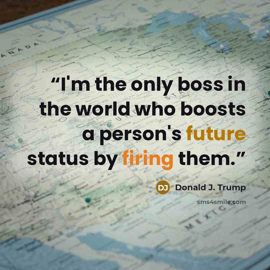 “I'm the only boss in the world who boosts a person's future status by firing them.” quote by Donald J. Trump