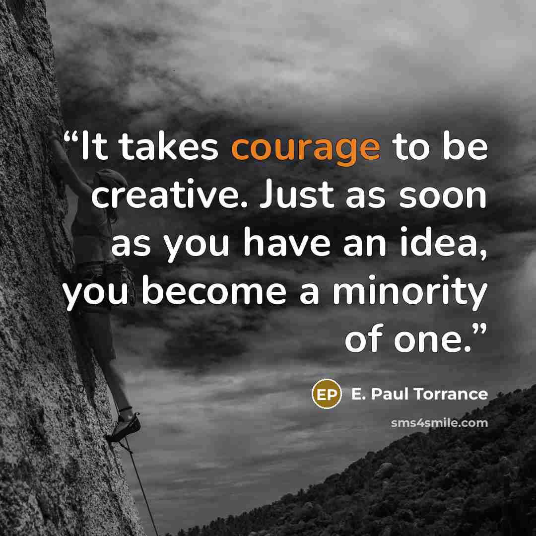 “It takes courage to be creative. Just as soon as you have an idea, you become a minority of one.” quote by E. Paul Torrance