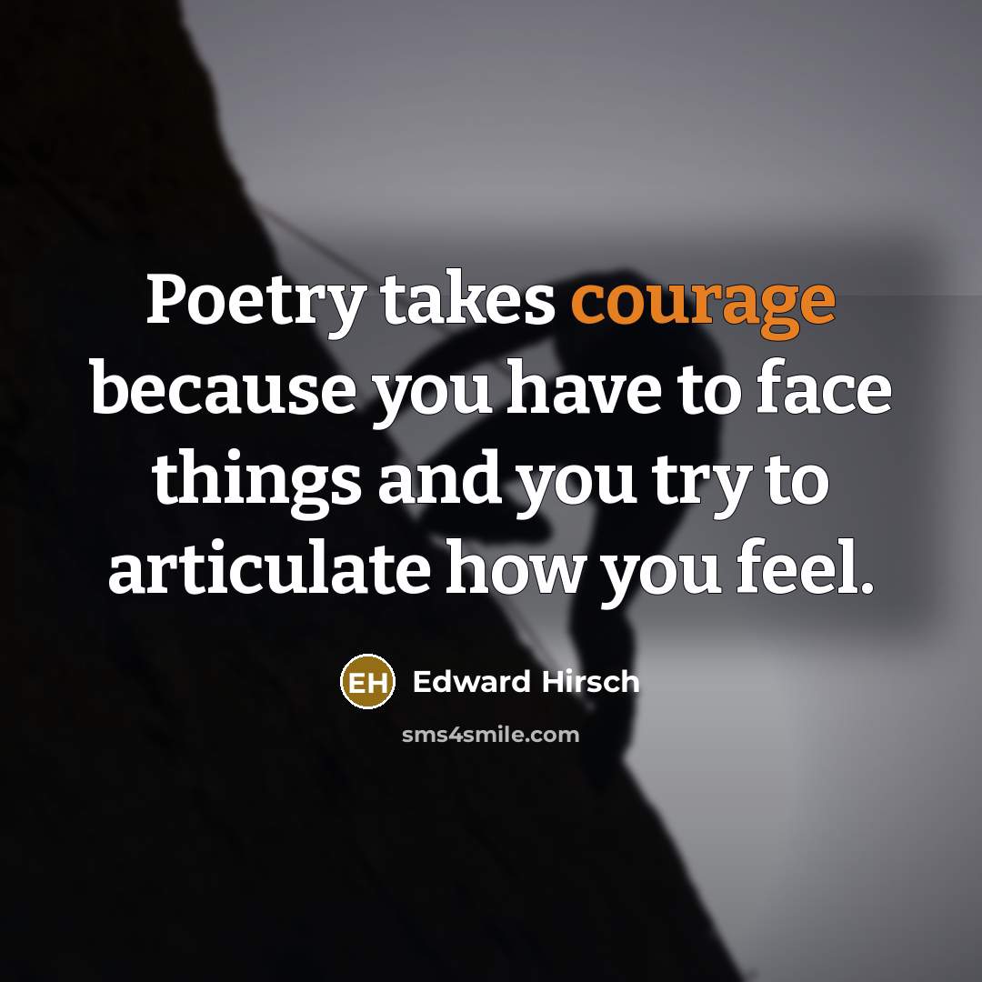 “Poetry takes courage because you have to face things and…” quote by Edward Hirsch