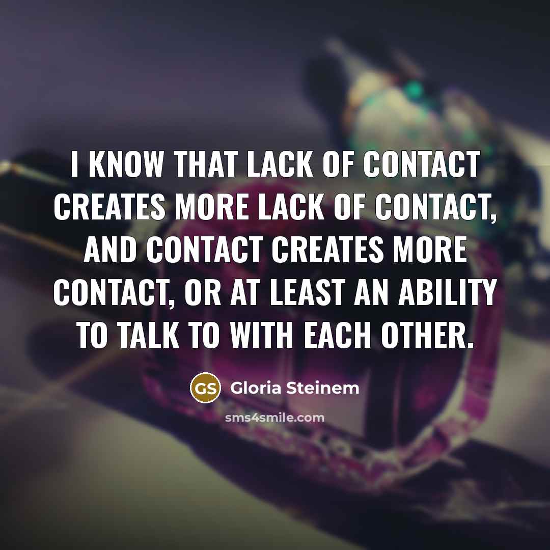 “I know that lack of contact creates more lack of…” quote by Gloria Steinem