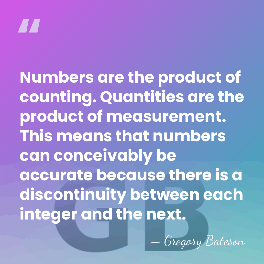 Numbers are the product of counting. Quantities are the product of measurement.&hellip; - Gregory Bateson