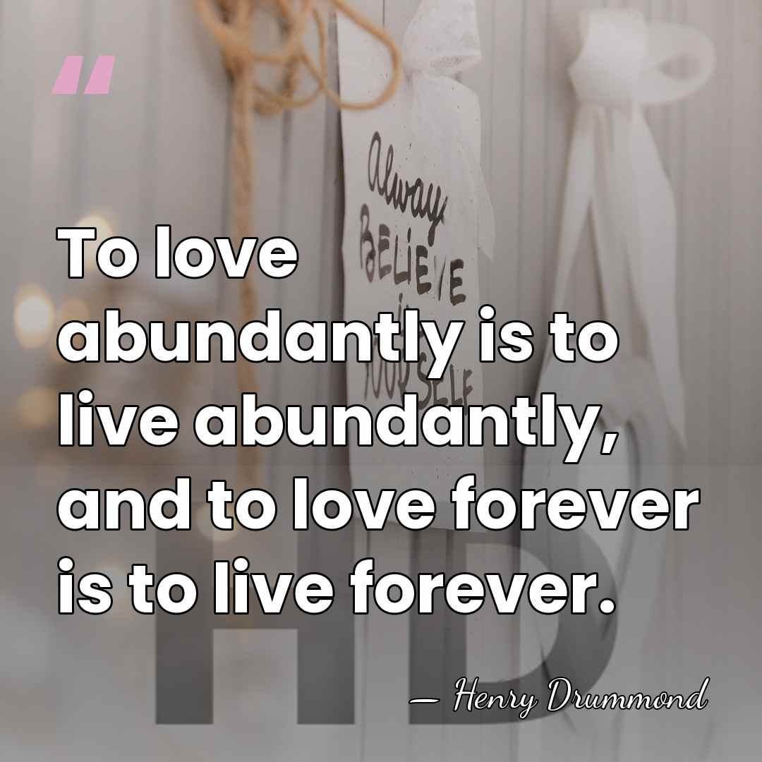 To love abundantly is to live abundantly, and to love forever is&hellip; - Henry Drummond