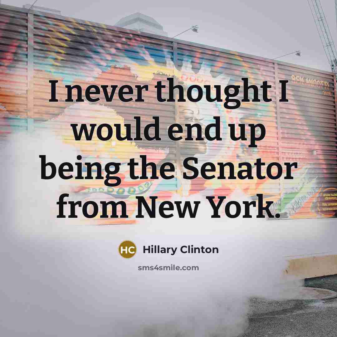 “I never thought I would end up being the Senator…” quote by Hillary Clinton