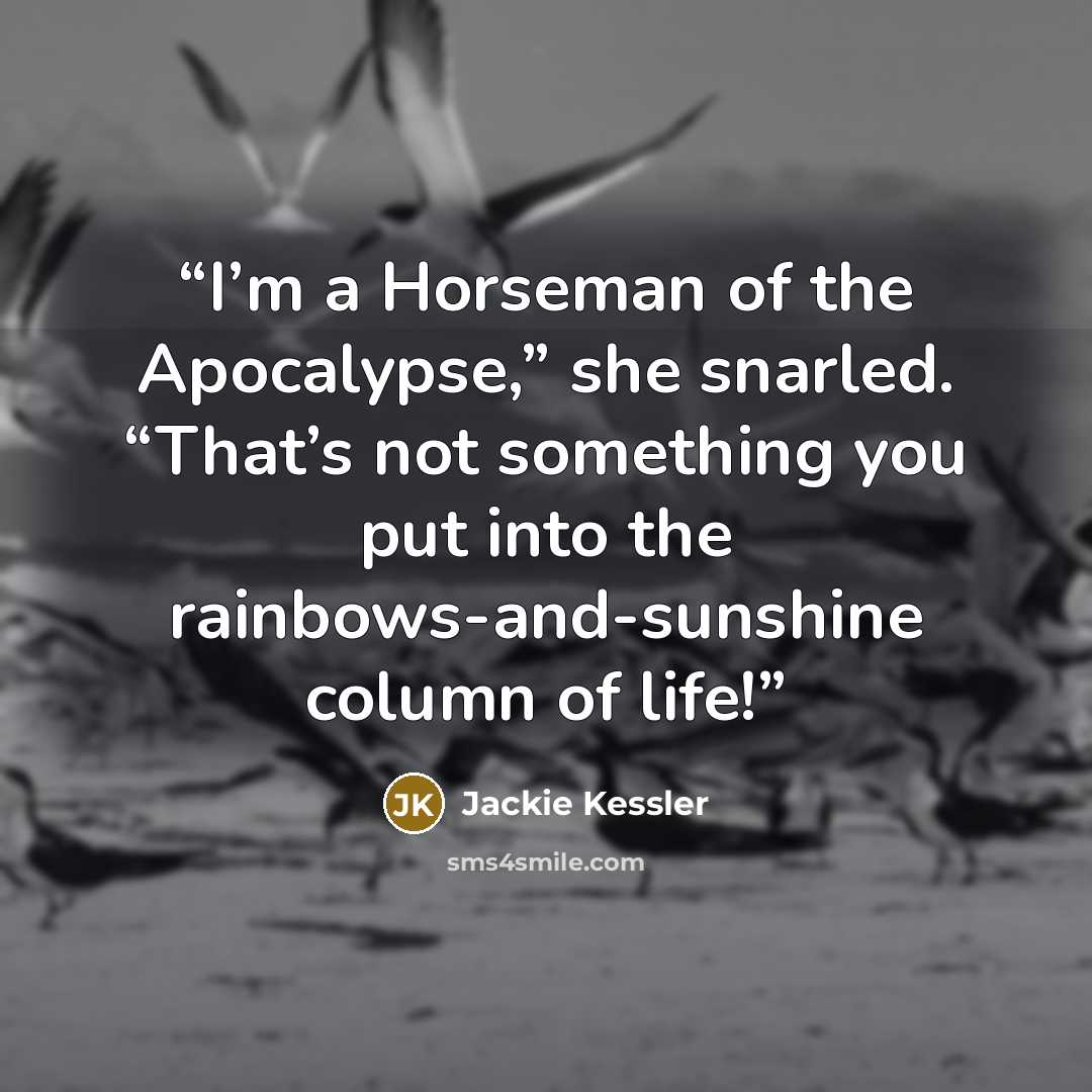 “I’m a Horseman of the Apocalypse,” she snarled. “That’s not something you put into the rainbows-and-sunshine column of life!” quote by Jackie Kessler