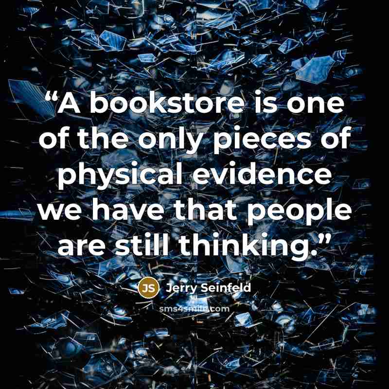“A bookstore is one of the only pieces of physical evidence we have that people are still thinking.” quote by Jerry Seinfeld